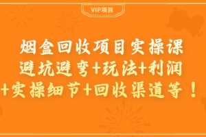（3687期）烟盒回收项目实操课：避坑避弯+玩法+利润+实操细节+回收渠道等！