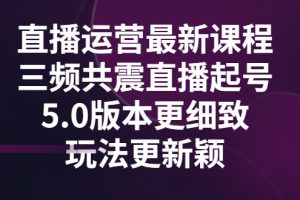 （2842期）直播运营最新课程，三频共震直播起号5.0版本更细致，玩法更新颖