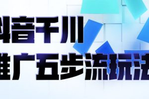 （2330期）抖音千川推广五步流玩法：教你轻松获取自然流量，打造单品爆款
