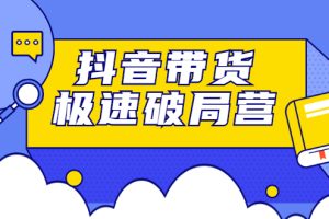 （2328期）抖音带货极速破局营：掌握抖音电商正确的经营逻辑，快速爆流变现