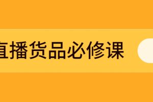 （2269期）直播货品必修课：五堂课程解析直播间选品、测品、排品、打品的底层运营逻辑