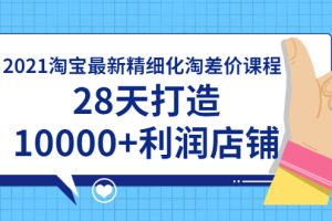 （1756期）2021淘宝最新精细化淘差价课程，28天打造10000+利润店铺(附软件)
