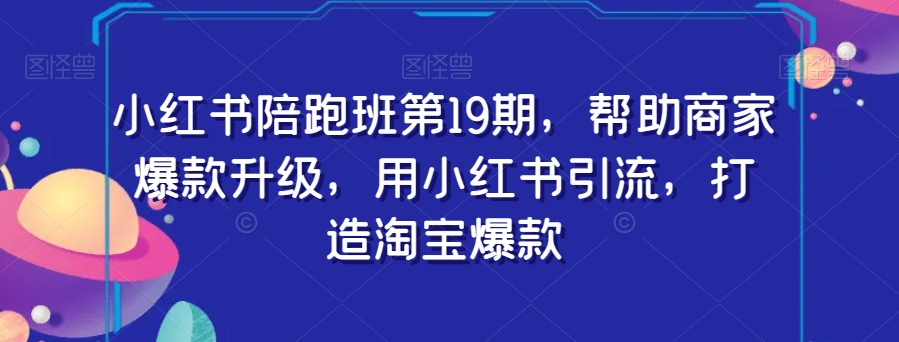 小红书陪跑班第19期,帮助商家爆款升级,用小红书引流,打造淘宝爆款