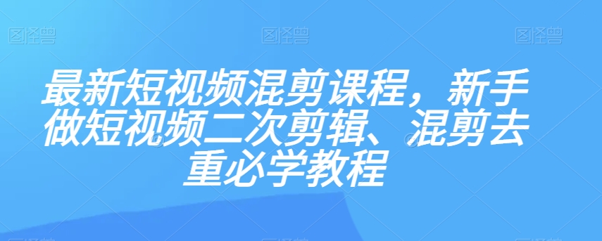 最新短视频混剪课程,新手做短视频二次剪辑、混剪去重必学教程 最新短视频混剪课程,新手做短视频二次剪辑、混剪去重必学教程