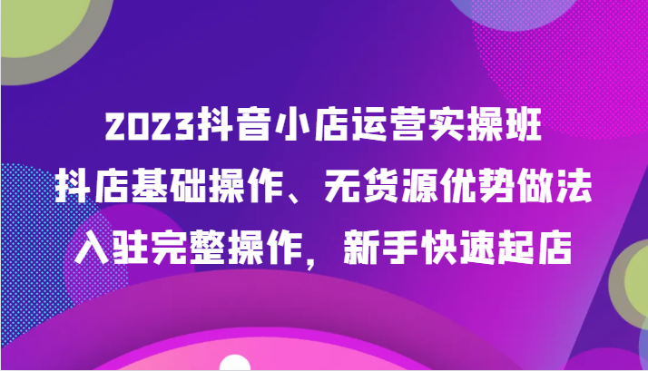 2023抖音小店运营实操班,抖店基础操作、无货源优势做法,入驻完整操作,新手快速起店 2023抖音小店运营实操班,抖店基础操作、无货源优势做法,入驻完整操作,新手快速起店