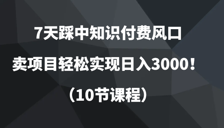7天踩中知识付费风口,卖项目轻松实现日入3000!(10节课程) 7天踩中知识付费风口,卖项目轻松实现日入3000!(10节课程)