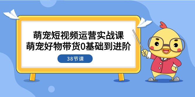 萌宠·短视频运营实战课:萌宠好物带货0基础到进阶(38节课) 萌宠·短视频运营实战课:萌宠好物带货0基础到进阶(38节课)