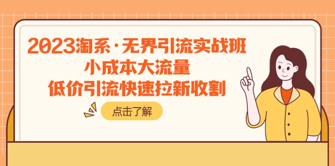 2023淘系·无界引流实战班:小成本大流量,低价引流快速拉新收割 2023淘系·无界引流实战班:小成本大流量,低价引流快速拉新收割