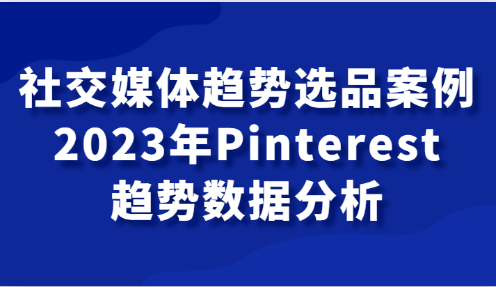 社交媒体趋势选品案例,2023年Pinterest趋势数据分析课 社交媒体趋势选品案例,2023年Pinterest趋势数据分析课