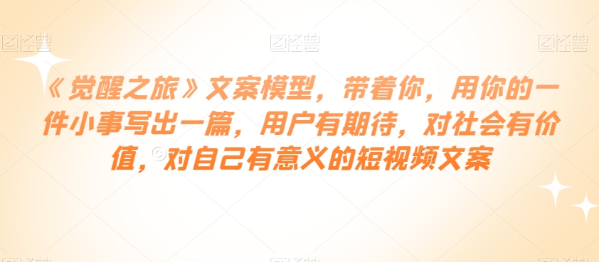 《觉醒之旅》文案模型,带着你,用你的一件小事写出一篇,用户有期待,对社会有价值,对自己有意义的短视频文案 《觉醒之旅》文案模型,带着你,用你的一件小事写出一篇,用户有期待,对社会有价值,对自己有意义的短视频文案