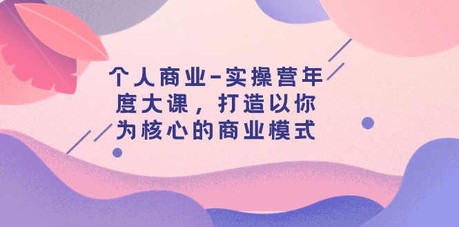 个人商业-实操营年度大课,打造以你为核心的商业模式(29节课) 个人商业-实操营年度大课,打造以你为核心的商业模式(29节课)