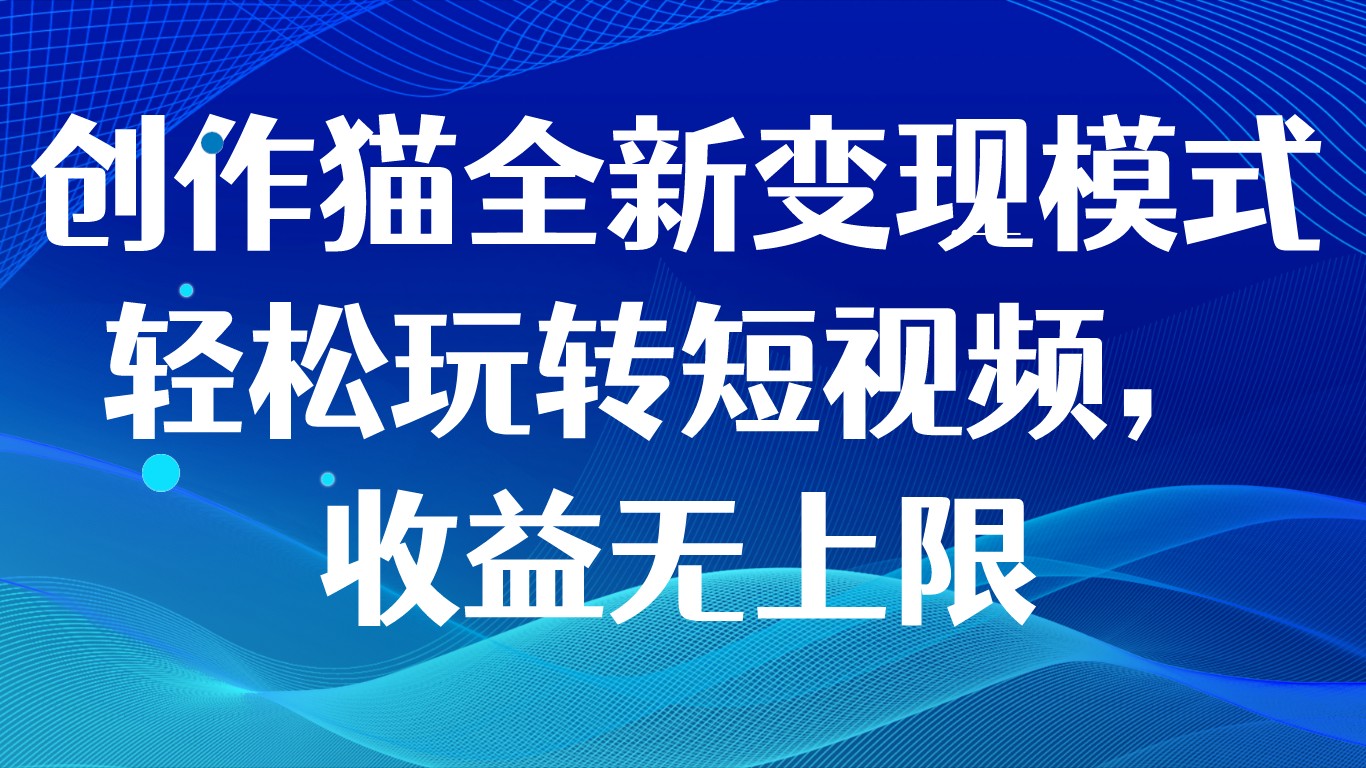 创作猫全新变现模式,轻松玩转短视频,收益无上限 创作猫全新变现模式,轻松玩转短视频,收益无上限