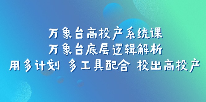 万象台高投产系统课:万象台底层逻辑解析 用多计划 多工具配合 投出高投产 万象台高投产系统课:万象台底层逻辑解析 用多计划 多工具配合 投出高投产