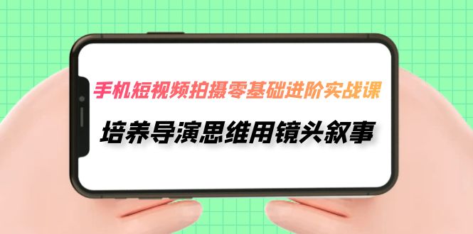 手机短视频拍摄-零基础进阶实操课,培养导演思维用镜头叙事(30节课) 手机短视频拍摄-零基础进阶实操课,培养导演思维用镜头叙事(30节课)
