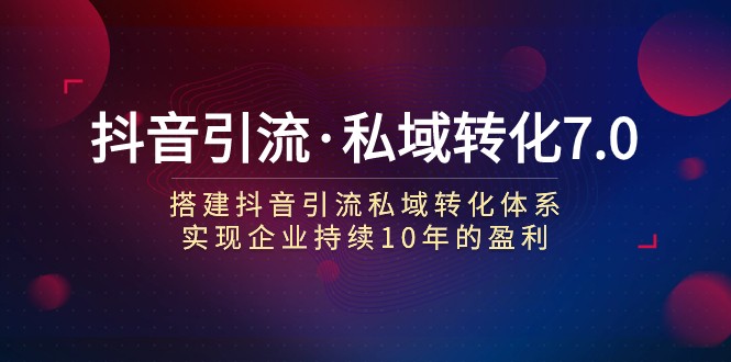 抖音引流·私域转化7.0:搭建抖音引流·私域转化体系 实现企业持续10年盈利 抖音引流·私域转化7.0:搭建抖音引流·私域转化体系 实现企业持续10年盈利