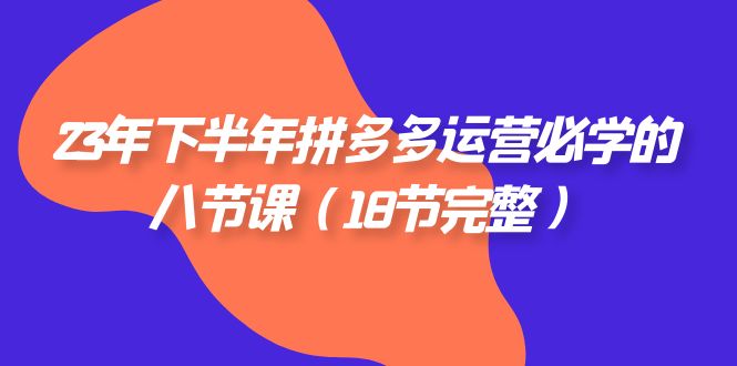 2023年下半年拼多多·运营必学的八节课(18节完整) 2023年下半年拼多多·运营必学的八节课(18节完整)