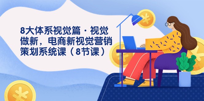 8大体系视觉篇·视觉做新,电商新视觉营销策划系统课(8节课) 8大体系视觉篇·视觉做新,电商新视觉营销策划系统课(8节课)