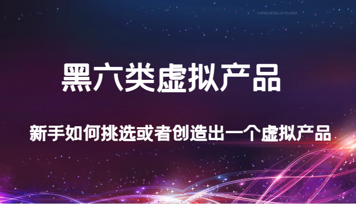 某公众号付费文章:黑六类虚拟产品,新手如何挑选或者创造出一个虚拟产品 某公众号付费文章:黑六类虚拟产品,新手如何挑选或者创造出一个虚拟产品