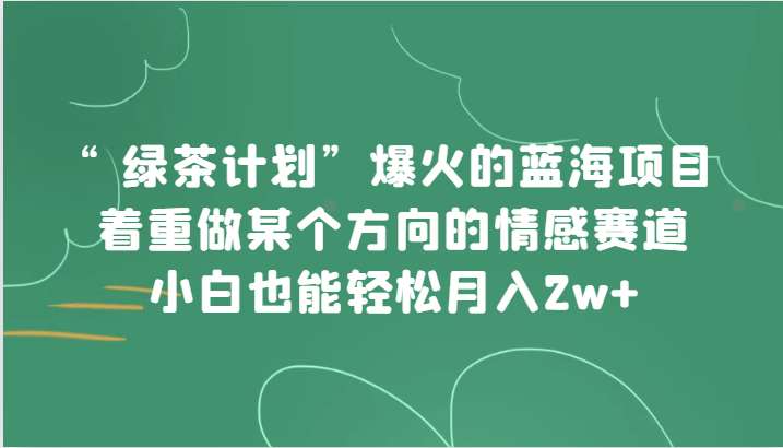 “绿茶计划”,爆火的蓝海项目,着重做某个方向的情感赛道,小白也能轻松月入2w+ “绿茶计划”,爆火的蓝海项目,着重做某个方向的情感赛道,小白也能轻松月入2w+