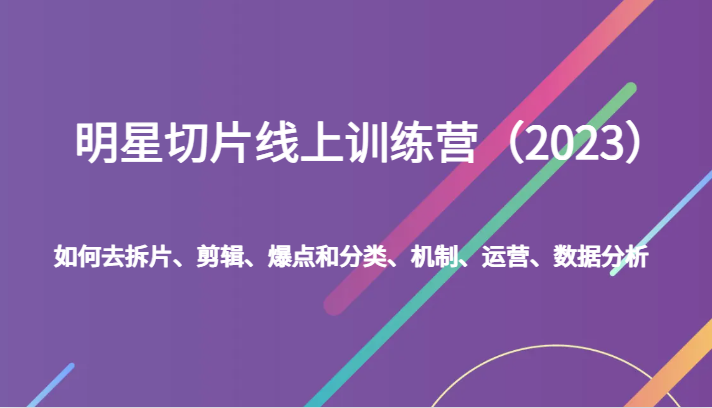 明星切片线上训练营(2023)如何去拆片、剪辑、爆点和分类、机制、运营、数据分析 明星切片线上训练营(2023)如何去拆片、剪辑、爆点和分类、机制、运营、数据分析