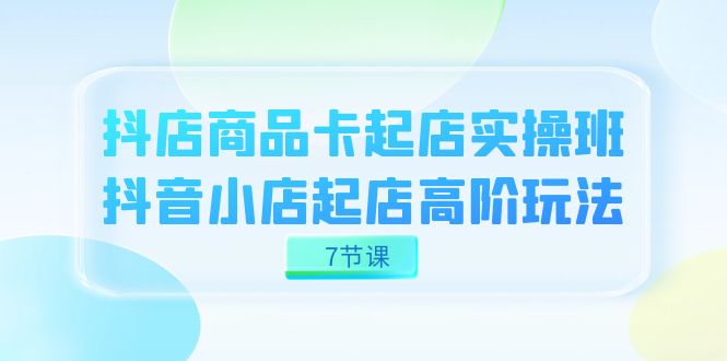 抖店-商品卡起店实战班,抖音小店起店高阶玩法(7节课) 抖店-商品卡起店实战班,抖音小店起店高阶玩法(7节课)