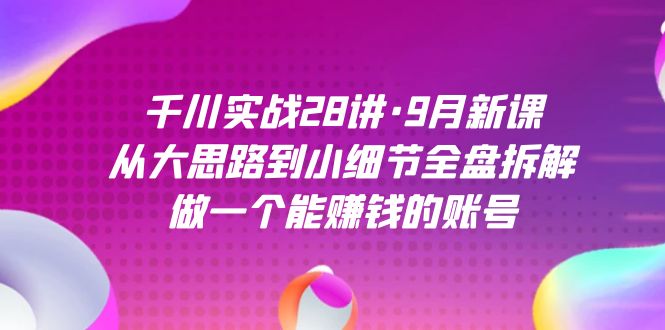 千川实战28讲·9月新课:从大思路到小细节全盘拆解,做一个能赚钱的账号 千川实战28讲·9月新课:从大思路到小细节全盘拆解,做一个能赚钱的账号