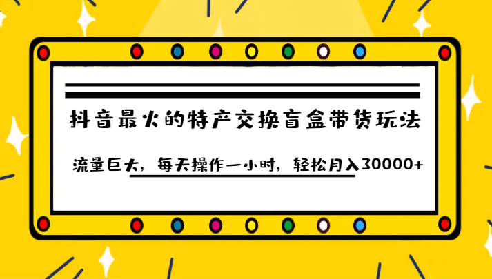 抖音目前最火的特产交换盲盒带货玩法流量巨大,每天操作一小时,轻松月入30000+ 抖音目前最火的特产交换盲盒带货玩法流量巨大,每天操作一小时,轻松月入30000+