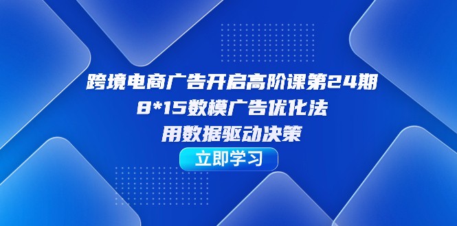跨境电商-广告开启高阶课第24期,8*15数模广告优化法,用数据驱动决策 跨境电商-广告开启高阶课第24期,8*15数模广告优化法,用数据驱动决策