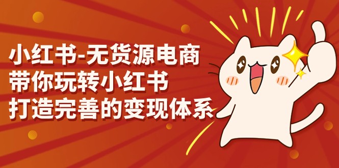 小红书-无货源电商,带你玩转小红书,打造完善的变现体系 小红书-无货源电商,带你玩转小红书,打造完善的变现体系