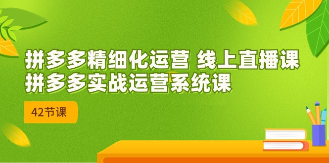 2023年8月新课-拼多多精细化运营 线上直播课:拼多多实战运营系统课-42节 2023年8月新课-拼多多精细化运营 线上直播课:拼多多实战运营系统课-42节