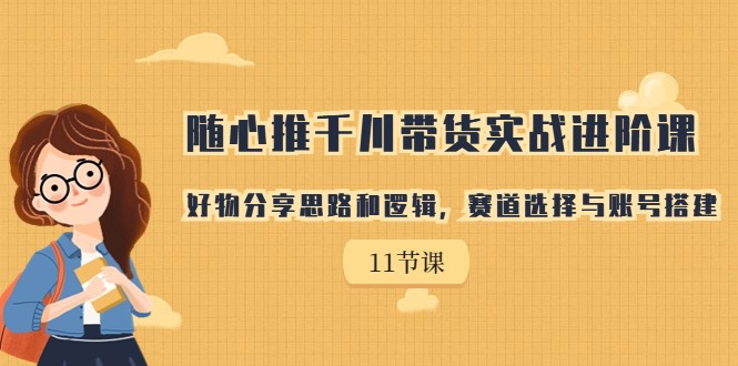 随心推千川带货实战进阶课,好物分享思路和逻辑,赛道选择与账号搭建 随心推千川带货实战进阶课,好物分享思路和逻辑,赛道选择与账号搭建