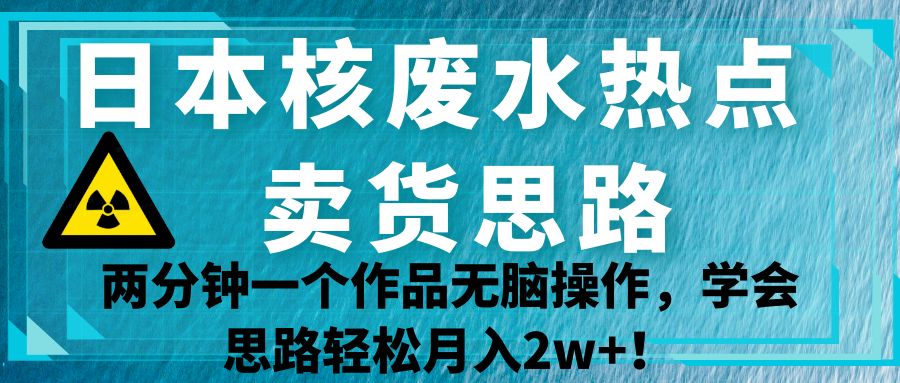 日本核废水热点卖货思路,两分钟一个作品无脑操作,学会思路轻松月入2w+! 日本核废水热点卖货思路,两分钟一个作品无脑操作,学会思路轻松月入2w+!