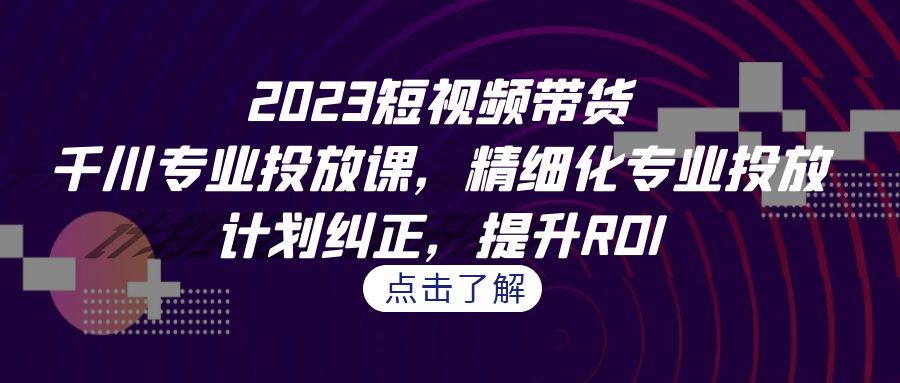 2023短视频带货-千川专业投放课,精细化专业投放,计划纠正,提升ROI 2023短视频带货-千川专业投放课,精细化专业投放,计划纠正,提升ROI