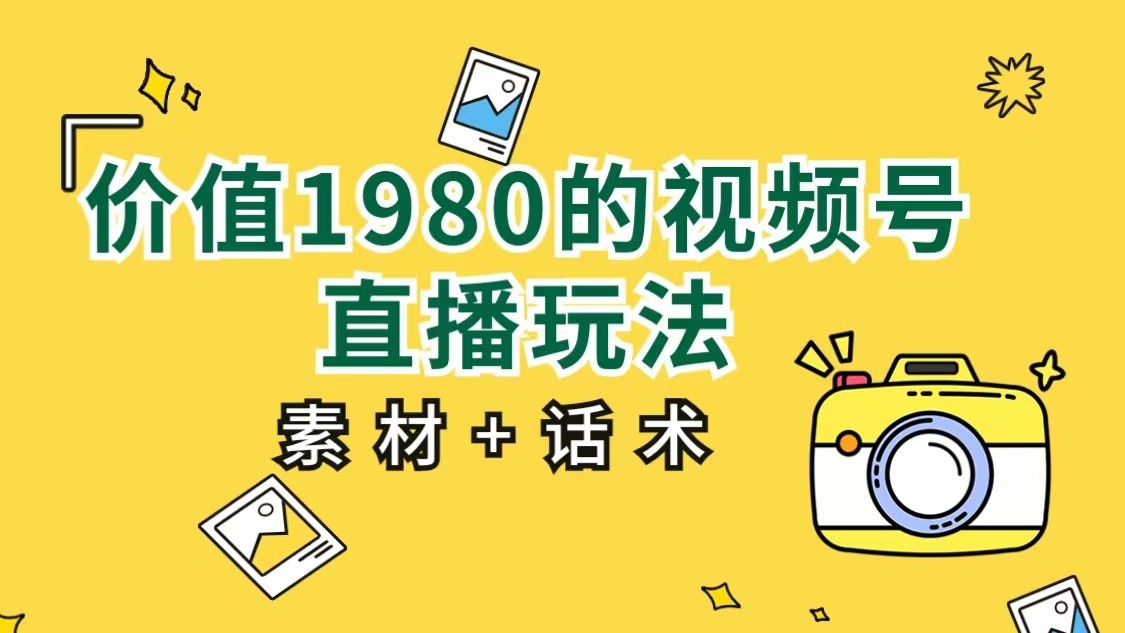 价值1980的视频号直播玩法,小白也可以直接上手操作(素材+话术) 价值1980的视频号直播玩法,小白也可以直接上手操作(素材+话术)
