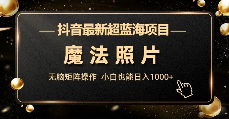 抖音最新超蓝海项目,魔法照片,无脑矩阵操作,小白也能日入1000+ 抖音最新超蓝海项目,魔法照片,无脑矩阵操作,小白也能日入1000+