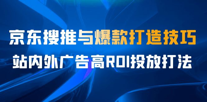 某收费培训56期7月课,京东搜推与爆款打造技巧,站内外广告高ROI投放打法 某收费培训56期7月课,京东搜推与爆款打造技巧,站内外广告高ROI投放打法