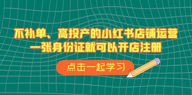 不补单、高投产的小红书店铺运营,一张身份证就可以开店注册(33节课) 不补单、高投产的小红书店铺运营,一张身份证就可以开店注册(33节课)