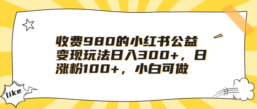 收费980的小红书公益变现玩法日入300+,日涨粉100+,小白可做 收费980的小红书公益变现玩法日入300+,日涨粉100+,小白可做