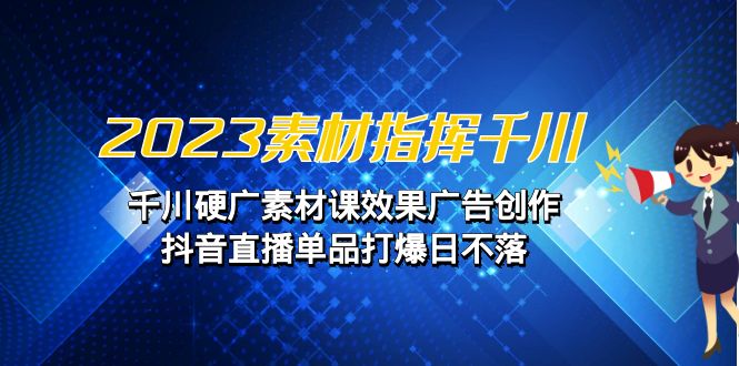 2023素材 指挥千川,千川硬广素材课效果广告创作,抖音直播单品打爆日不落 2023素材 指挥千川,千川硬广素材课效果广告创作,抖音直播单品打爆日不落