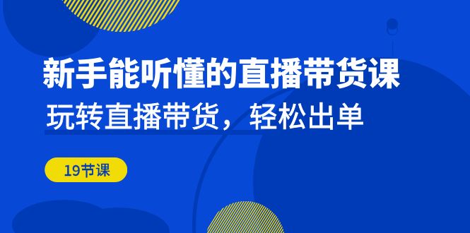 新手能听懂的直播带货课:玩转直播带货,轻松出单(19节课) 新手能听懂的直播带货课:玩转直播带货,轻松出单(19节课)