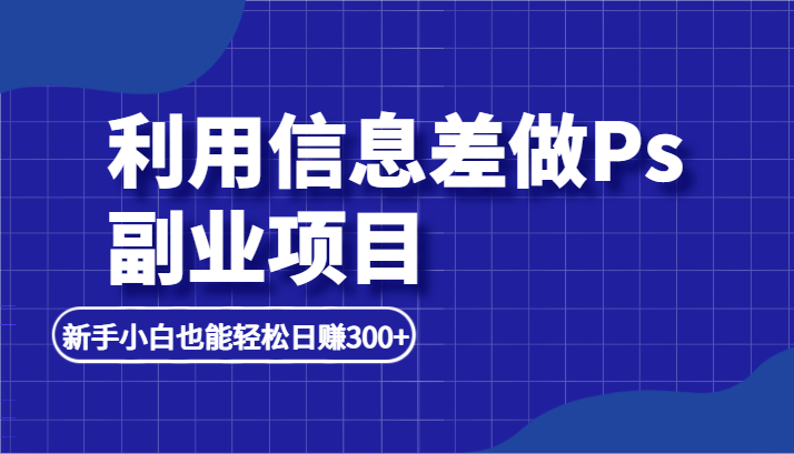 利用信息差做ps副业项目,新手小白也能轻松日赚300+ 利用信息差做ps副业项目,新手小白也能轻松日赚300+
