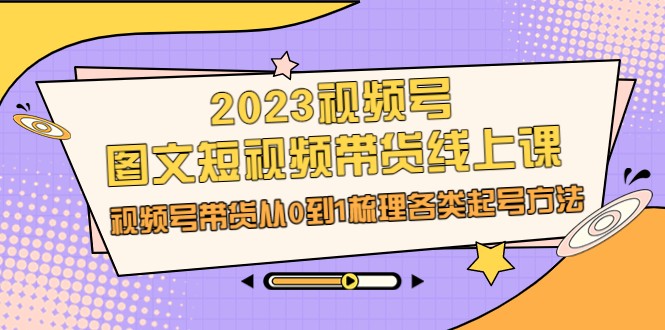 2023视频号-图文短视频带货线上课,视频号带货从0到1梳理各类起号方法 2023视频号-图文短视频带货线上课,视频号带货从0到1梳理各类起号方法