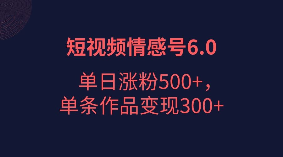 短视频情感项目6.0,单日涨粉以5000+,单条作品变现300+ 短视频情感项目6.0,单日涨粉以5000+,单条作品变现300+