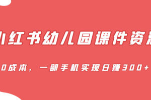 [小红书]蓝海赛道，小红书幼儿园课件资源，0成本，一部手机实现日赚300+