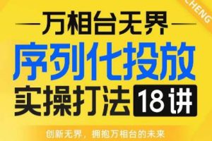 【万相台无界】序列化投放实操18讲线上实战班，全网首推，运营福音！