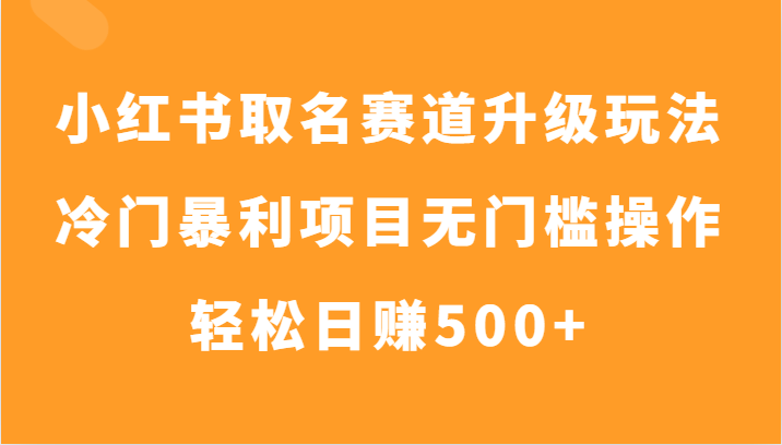 小红书取名赛道升级玩法,冷门暴利项目无门槛操作,轻松日赚500+ 小红书取名赛道升级玩法,冷门暴利项目无门槛操作,轻松日赚500+