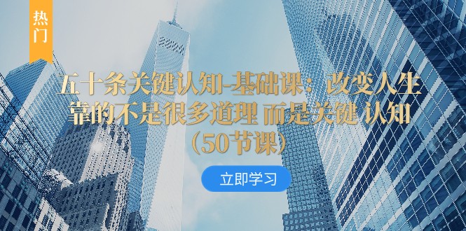 五十条关键认知-基础课:改变人生靠的不是很多道理 而是关键 认知 五十条关键认知-基础课:改变人生靠的不是很多道理 而是关键 认知