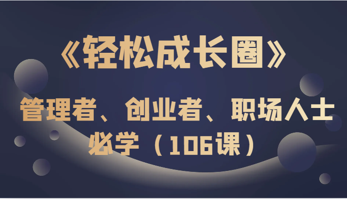 《轻松成长圈》管理者、创业者、职场人士必学(106课) 《轻松成长圈》管理者、创业者、职场人士必学(106课)