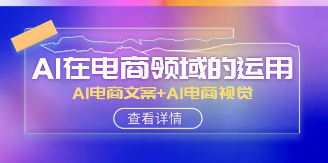 AI在电商领域的运用线上课,AI电商文案+AI电商视觉(14节课) AI在电商领域的运用线上课,AI电商文案+AI电商视觉(14节课)