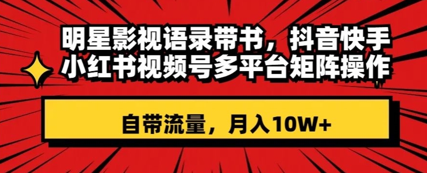 明星影视语录带书,抖音快手小红书视频号多平台矩阵操作,自带流量,月入10W+【揭秘】